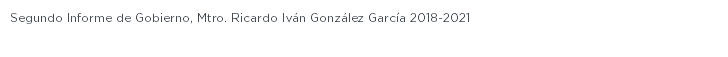 Segundo Informe de Gobierno, Mtro. Ricardo Iván González García 2018-2021